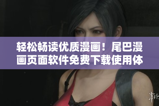 輕松暢讀優(yōu)質(zhì)漫畫！尾巴漫畫頁面軟件免費(fèi)下載使用體驗(yàn)