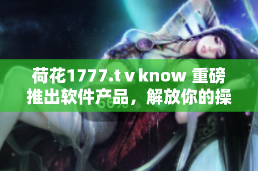荷花1777.tⅴknow 重磅推出軟件產(chǎn)品，解放你的操作難題