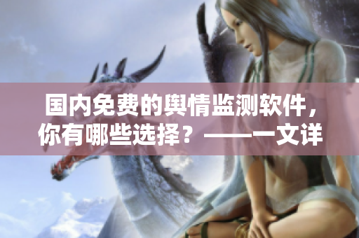 國內(nèi)免費(fèi)的輿情監(jiān)測軟件，你有哪些選擇？——一文詳解優(yōu)秀輿情軟件推薦