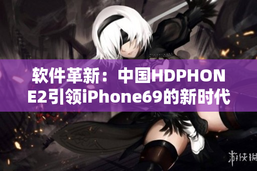 軟件革新：中國HDPHONE2引領(lǐng)iPhone69的新時代！