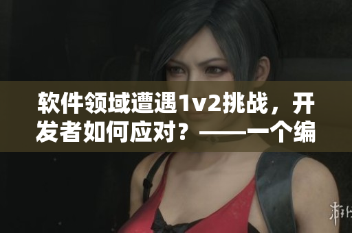 軟件領(lǐng)域遭遇1v2挑戰(zhàn)，開發(fā)者如何應(yīng)對(duì)？——一個(gè)編輯的探討
