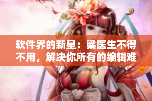 軟件界的新星：梁醫(yī)生不得不用，解決你所有的編輯難題