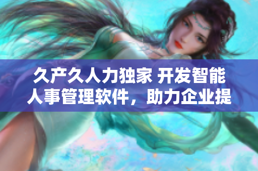 久產(chǎn)久人力獨家 開發(fā)智能人事管理軟件，助力企業(yè)提升工作效率和員工滿意度