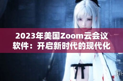 2023年美國Zoom云會議軟件：開啟新時代的現(xiàn)代化會議體驗