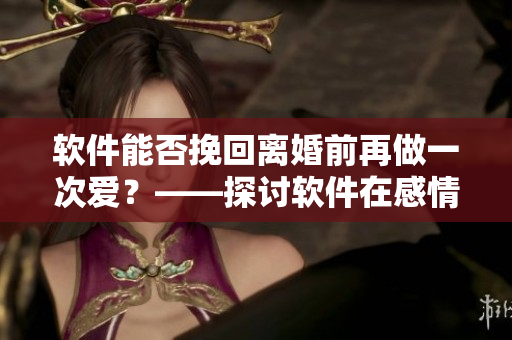 軟件能否挽回離婚前再做一次愛？——探討軟件在感情問題中的作用