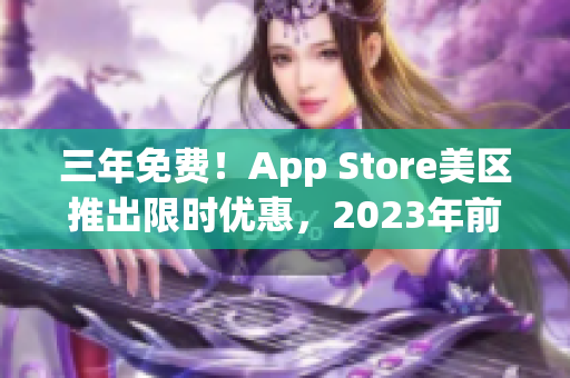 三年免費！App Store美區(qū)推出限時優(yōu)惠，2023年前免費暢玩軟件