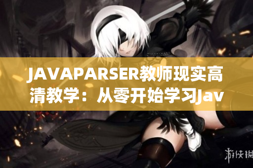 JAVAPARSER教師現(xiàn)實高清教學(xué)：從零開始學(xué)習(xí)Java編程語言