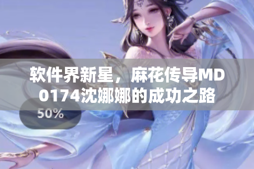 軟件界新星，麻花傳導(dǎo)MD0174沈娜娜的成功之路