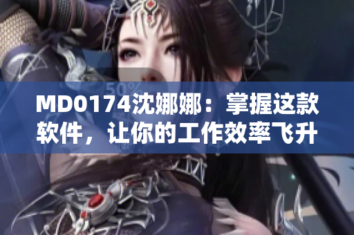 MD0174沈娜娜：掌握這款軟件，讓你的工作效率飛升！