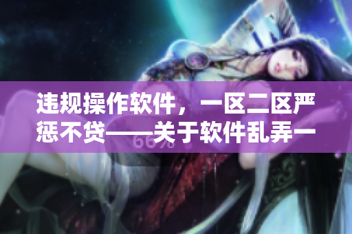 違規(guī)操作軟件，一區(qū)二區(qū)嚴(yán)懲不貸——關(guān)于軟件亂弄一區(qū)二區(qū)的處罰方式