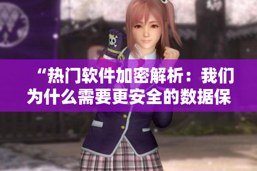 “熱門軟件加密解析：我們?yōu)槭裁葱枰踩臄?shù)據(jù)保護(hù)？”