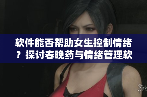 軟件能否幫助女生控制情緒？探討春晚藥與情緒管理軟件的異同。