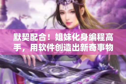 默契配合！姐妹化身編程高手，用軟件創(chuàng)造出新奇事物！