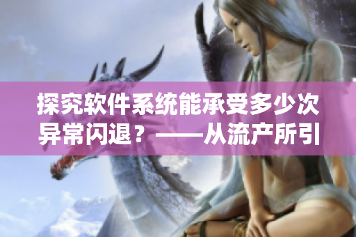 探究軟件系統(tǒng)能承受多少次異常閃退？——從流產(chǎn)所引發(fā)的思考