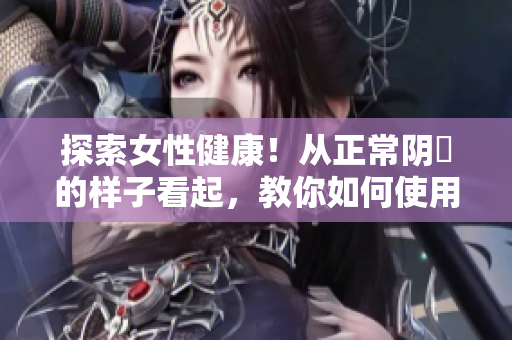 探索女性健康！從正常陰脣的樣子看起，教你如何使用最新軟件維護私密部位