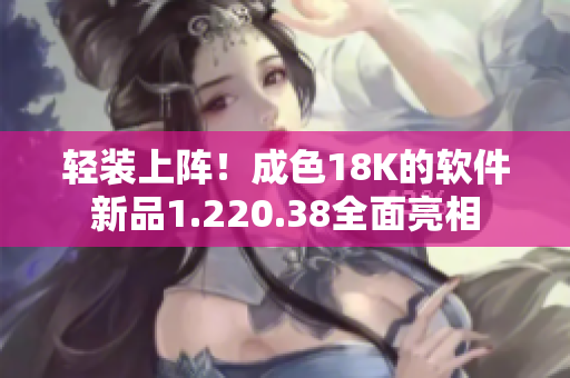輕裝上陣！成色18K的軟件新品1.220.38全面亮相