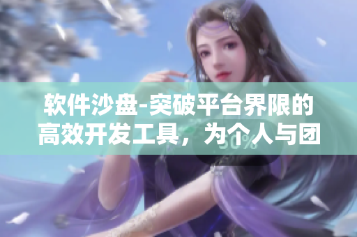軟件沙盤(pán)-突破平臺(tái)界限的高效開(kāi)發(fā)工具，為個(gè)人與團(tuán)隊(duì)提供卓越體驗(yàn)