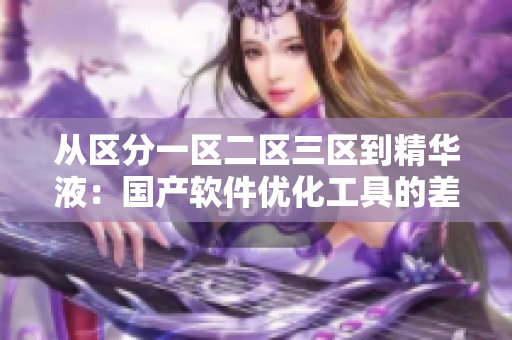 從區(qū)分一區(qū)二區(qū)三區(qū)到精華液：國(guó)產(chǎn)軟件優(yōu)化工具的差異