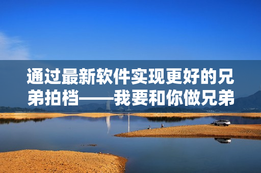 通過最新軟件實現(xiàn)更好的兄弟拍檔——我要和你做兄弟在線觀看高清