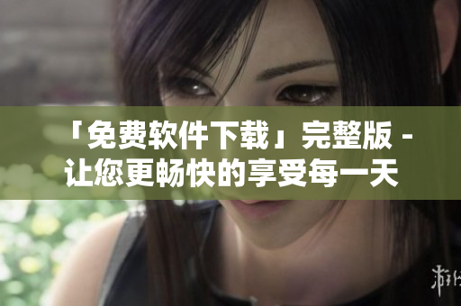 「免費(fèi)軟件下載」完整版 - 讓您更暢快的享受每一天
