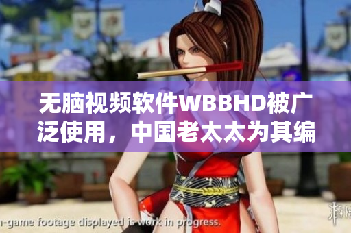 無腦視頻軟件WBBHD被廣泛使用，中國老太太為其編寫了完美的用戶指南