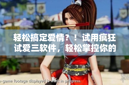 輕松搞定愛(ài)情？！試用瘋狂試愛(ài)三軟件，輕松掌控你的感情生活！