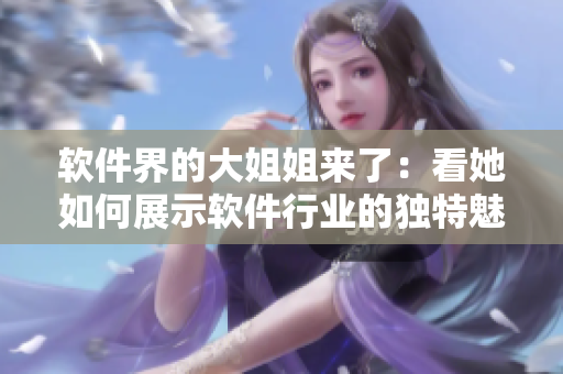 軟件界的大姐姐來(lái)了：看她如何展示軟件行業(yè)的獨(dú)特魅力！