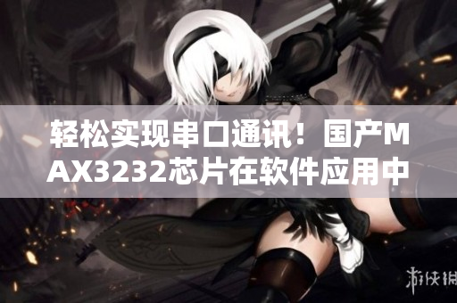 輕松實現(xiàn)串口通訊！國產(chǎn)MAX3232芯片在軟件應(yīng)用中的優(yōu)勢