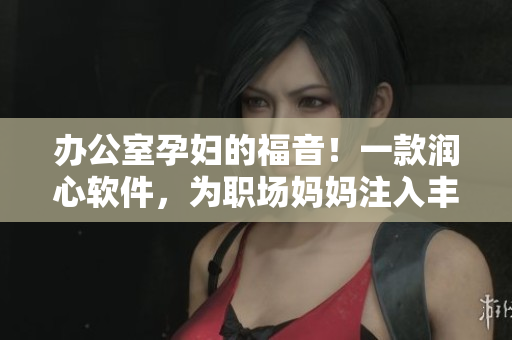 辦公室孕婦的福音！一款潤心軟件，為職場媽媽注入豐富營養(yǎng)
