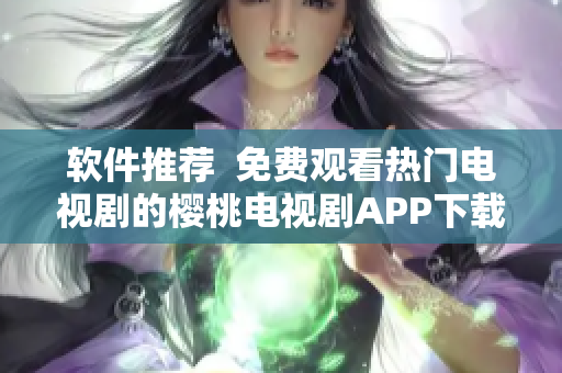 軟件推薦  免費觀看熱門電視劇的櫻桃電視劇APP下載