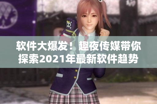 軟件大爆發(fā)！趣夜傳媒帶你探索2021年最新軟件趨勢(shì)