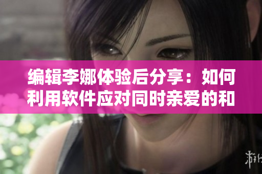 編輯李娜體驗(yàn)后分享：如何利用軟件應(yīng)對同時親愛的和面膜這兩件事？