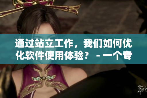 通過(guò)站立工作，我們?nèi)绾蝺?yōu)化軟件使用體驗(yàn)？ - 一個(gè)專業(yè)編輯的建議