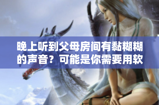 晚上聽到父母房間有黏糊糊的聲音？可能是你需要用軟件解決的問題！