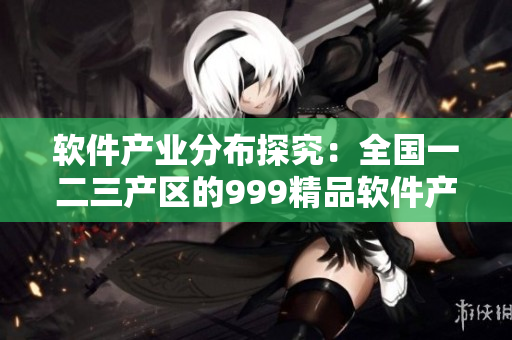軟件產(chǎn)業(yè)分布探究：全國一二三產(chǎn)區(qū)的999精品軟件產(chǎn)品品質(zhì)比較