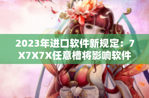 2023年進(jìn)口軟件新規(guī)定：7X7X7X任意槽將影響軟件安全性
