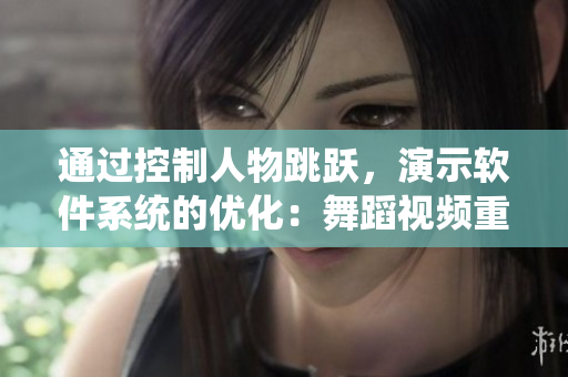 通過控制人物跳躍，演示軟件系統(tǒng)的優(yōu)化：舞蹈視頻重新解讀