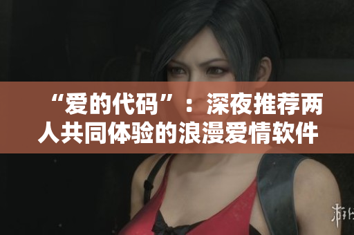 “愛的代碼”：深夜推薦兩人共同體驗(yàn)的浪漫愛情軟件電影