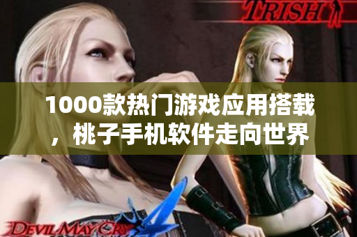 1000款熱門(mén)游戲應(yīng)用搭載，桃子手機(jī)軟件走向世界