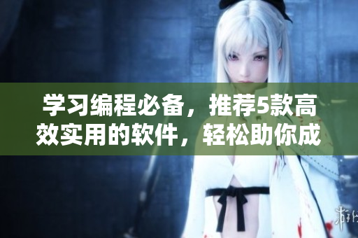 學(xué)習(xí)編程必備，推薦5款高效實(shí)用的軟件，輕松助你成為編程高手