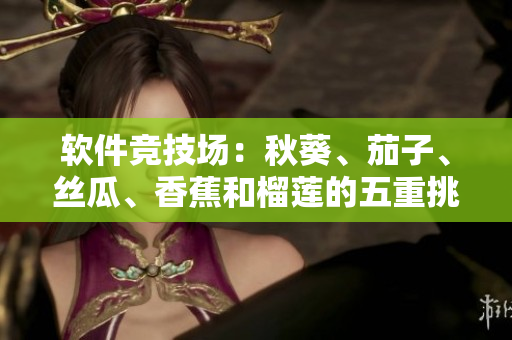 軟件競技場：秋葵、茄子、絲瓜、香蕉和榴蓮的五重挑戰(zhàn)