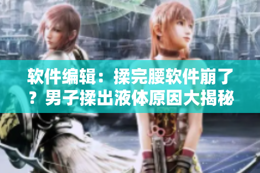 軟件編輯：揉完腰軟件崩了？男子揉出液體原因大揭秘！