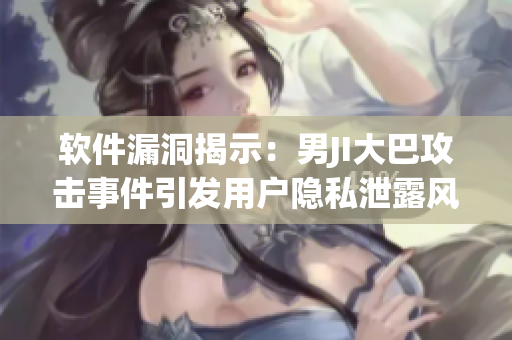 軟件漏洞揭示：男JI大巴攻擊事件引發(fā)用戶(hù)隱私泄露風(fēng)險(xiǎn)