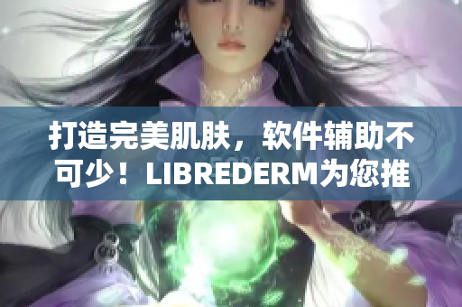 打造完美肌膚，軟件輔助不可少！LIBREDERM為您推出VE乳軟件版本