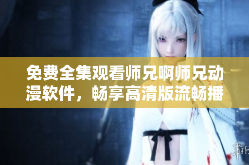 免費(fèi)全集觀看師兄啊師兄動漫軟件，暢享高清版流暢播放