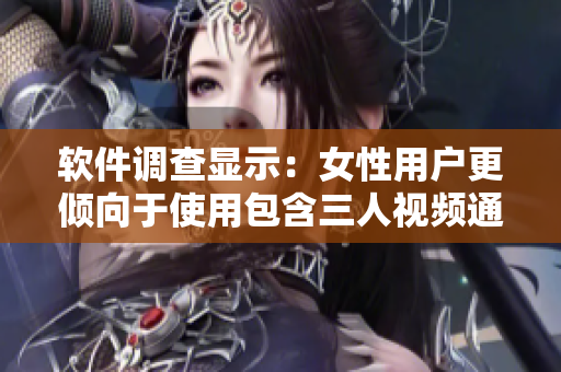 軟件調(diào)查顯示：女性用戶更傾向于使用包含三人視頻通話功能的軟件