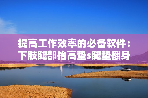 提高工作效率的必備軟件：下肢腿部抬高墊s腿墊翻身墊