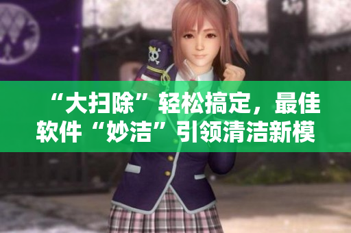 “大掃除”輕松搞定，最佳軟件“妙潔”引領(lǐng)清潔新模式！