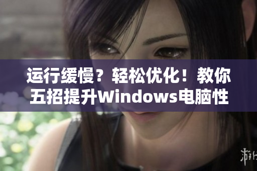 運行緩慢？輕松優(yōu)化！教你五招提升Windows電腦性能