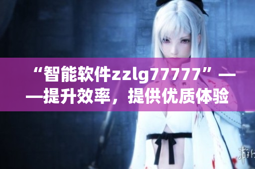 “智能軟件zzlg77777”——提升效率，提供優(yōu)質(zhì)體驗(yàn)